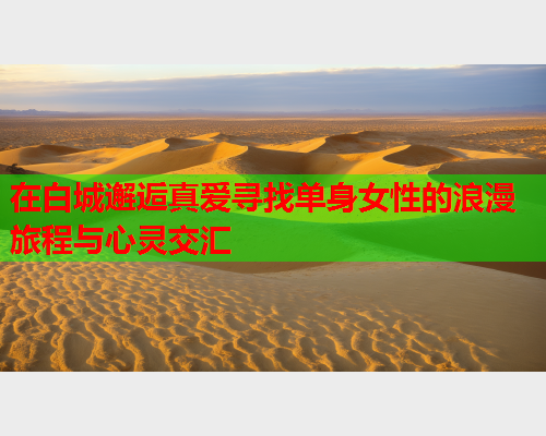 在白城邂逅真爱寻找单身女性的浪漫旅程与心灵交汇