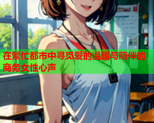 在繁忙都市中寻觅爱的温暖与陪伴的商务女性心声