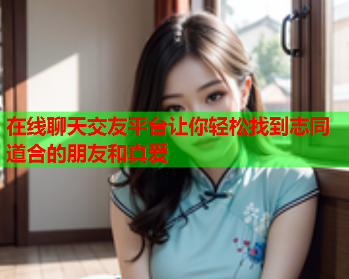 在线聊天交友平台让你轻松找到志同道合的朋友和真爱