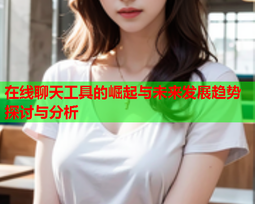 在线聊天工具的崛起与未来发展趋势探讨与分析