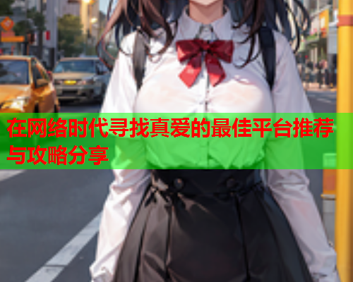 在网络时代寻找真爱的最佳平台推荐与攻略分享