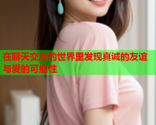 在聊天交友的世界里发现真诚的友谊与爱的可能性