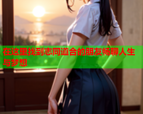 在这里找到志同道合的朋友畅聊人生与梦想