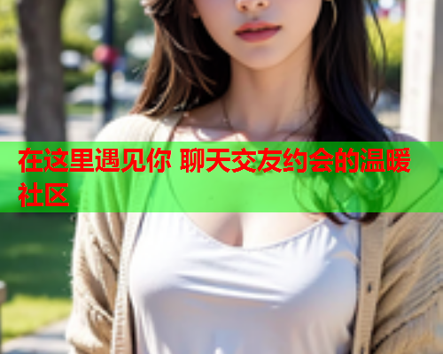 在这里遇见你 聊天交友约会的温暖社区