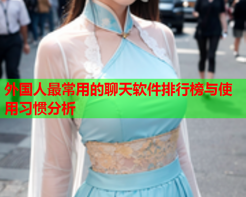 外国人最常用的聊天软件排行榜与使用习惯分析