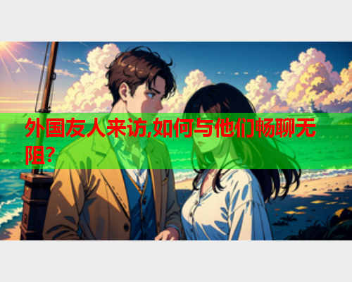 外国友人来访,如何与他们畅聊无阻？