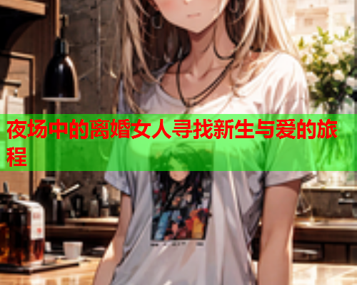 夜场中的离婚女人寻找新生与爱的旅程