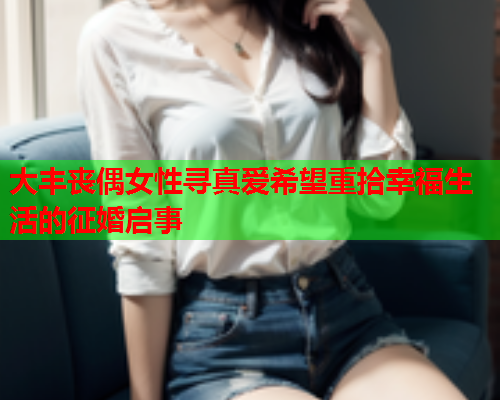 大丰丧偶女性寻真爱希望重拾幸福生活的征婚启事