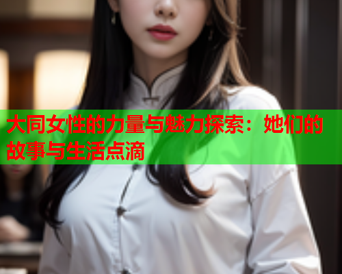 大同女性的力量与魅力探索：她们的故事与生活点滴