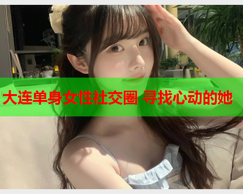 大连单身女性社交圈 寻找心动的她