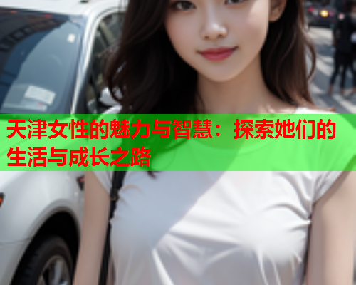 天津女性的魅力与智慧：探索她们的生活与成长之路