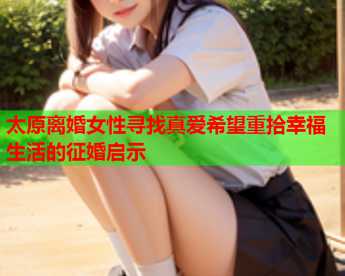 太原离婚女性寻找真爱希望重拾幸福生活的征婚启示