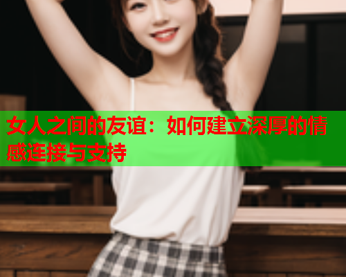 女人之间的友谊：如何建立深厚的情感连接与支持