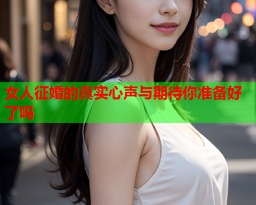 女人征婚的真实心声与期待你准备好了吗