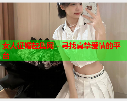 女人征婚赶集网 - 寻找真挚爱情的平台