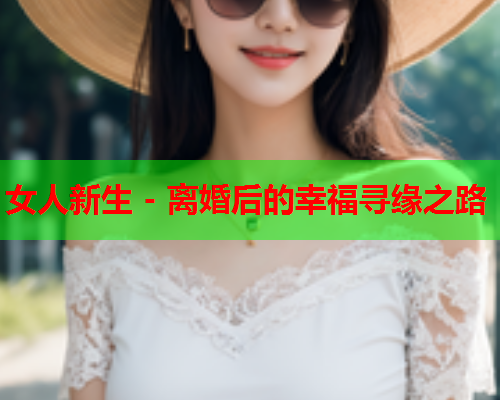 女人新生 - 离婚后的幸福寻缘之路