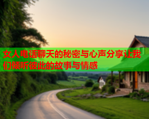 女人电话聊天的秘密与心声分享让我们倾听彼此的故事与情感