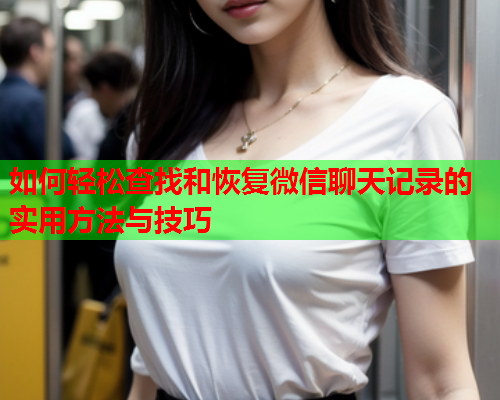 如何轻松查找和恢复微信聊天记录的实用方法与技巧