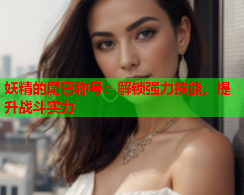 妖精的尾巴称号：解锁强力技能，提升战斗实力