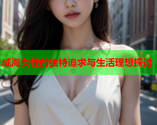 威海女性的独特追求与生活理想探讨