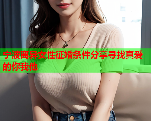 宁波离异女性征婚条件分享寻找真爱的你我他