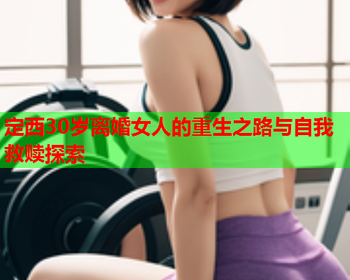 定西30岁离婚女人的重生之路与自我救赎探索