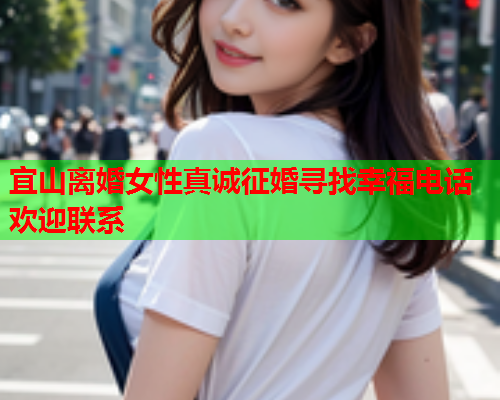 宜山离婚女性真诚征婚寻找幸福电话欢迎联系
